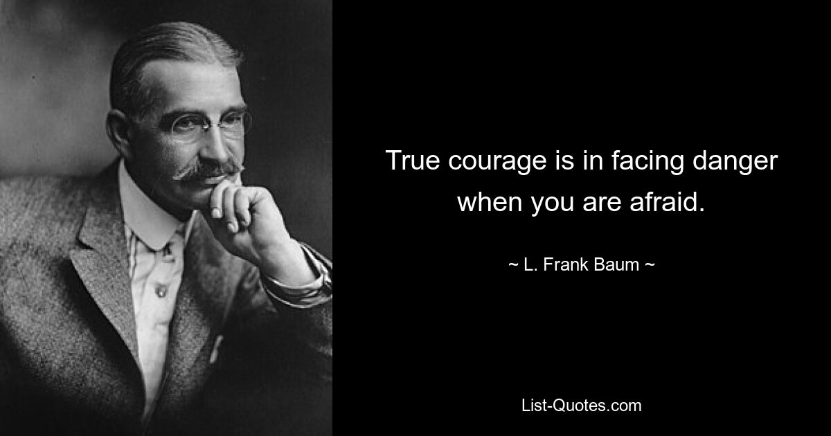 True courage is in facing danger when you are afraid. — © L. Frank Baum