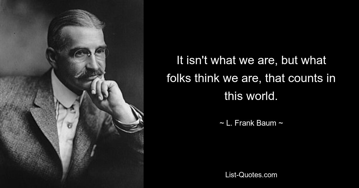 It isn't what we are, but what folks think we are, that counts in this world. — © L. Frank Baum