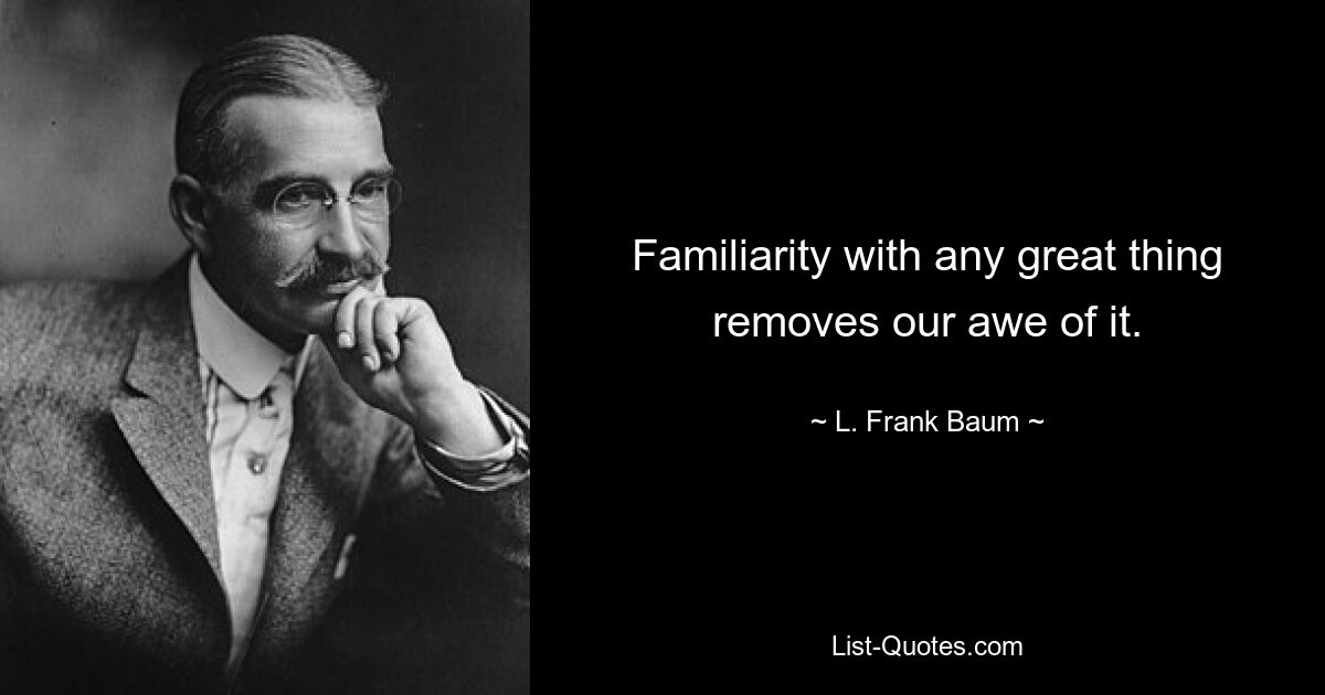 Familiarity with any great thing removes our awe of it. — © L. Frank Baum