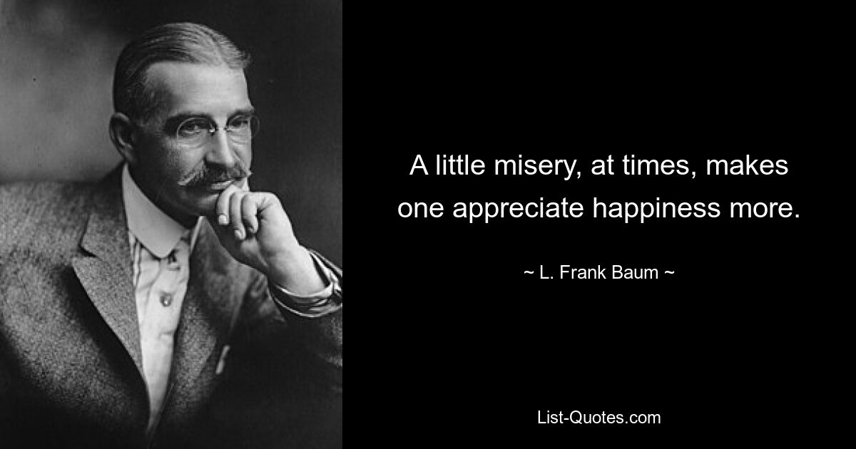 A little misery, at times, makes one appreciate happiness more. — © L. Frank Baum