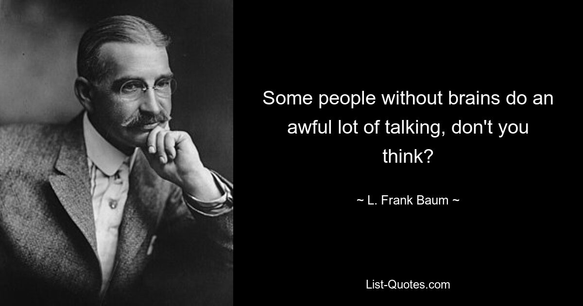 Some people without brains do an awful lot of talking, don't you think? — © L. Frank Baum