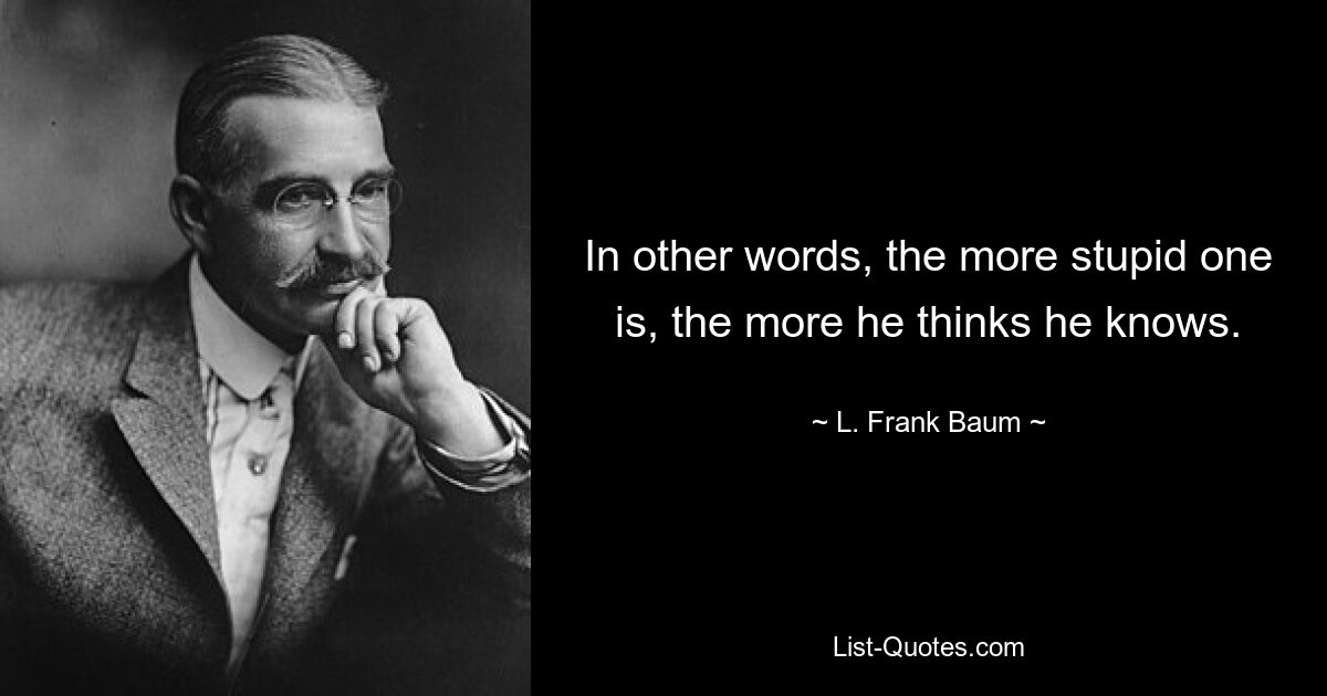 In other words, the more stupid one is, the more he thinks he knows. — © L. Frank Baum