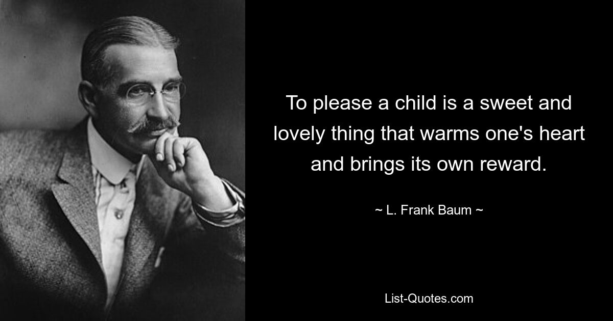 To please a child is a sweet and lovely thing that warms one's heart and brings its own reward. — © L. Frank Baum