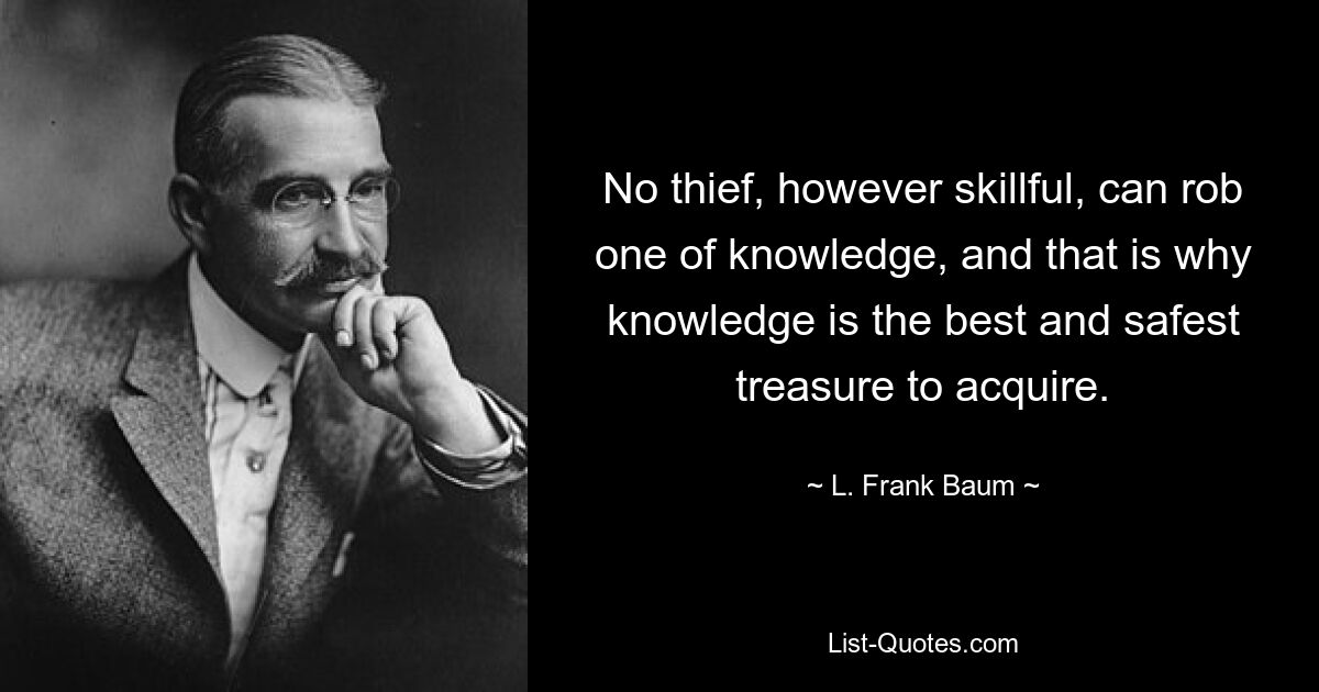 No thief, however skillful, can rob one of knowledge, and that is why knowledge is the best and safest treasure to acquire. — © L. Frank Baum