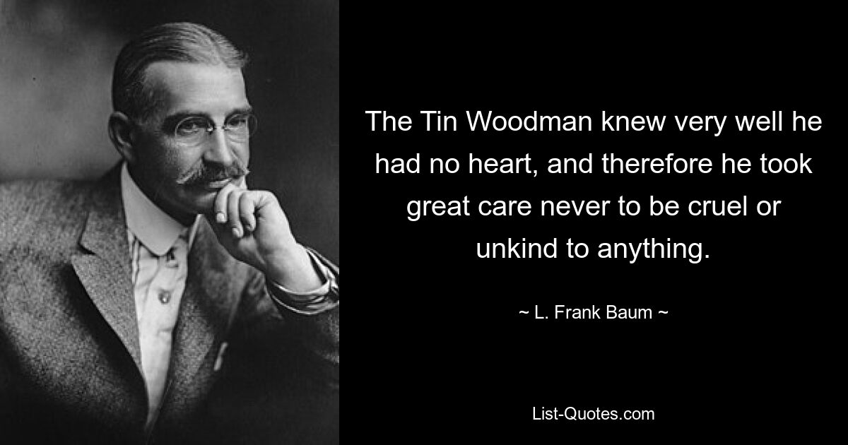 The Tin Woodman knew very well he had no heart, and therefore he took great care never to be cruel or unkind to anything. — © L. Frank Baum