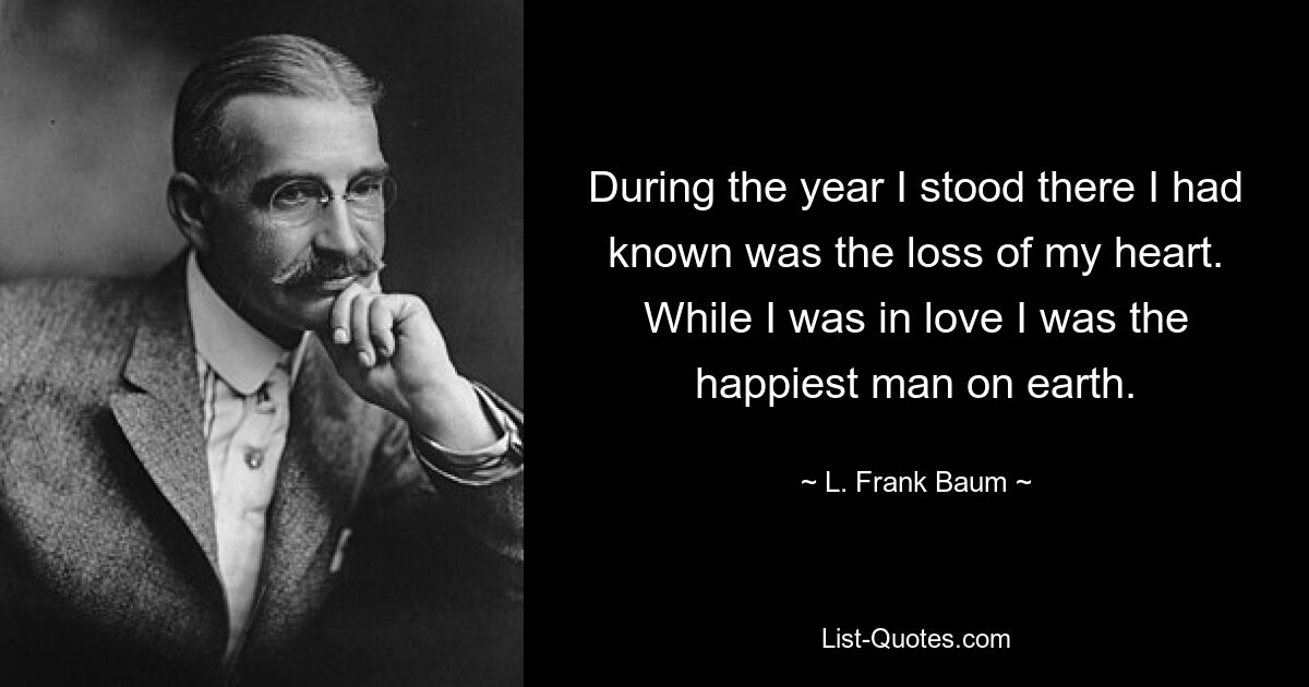 During the year I stood there I had known was the loss of my heart. While I was in love I was the happiest man on earth. — © L. Frank Baum