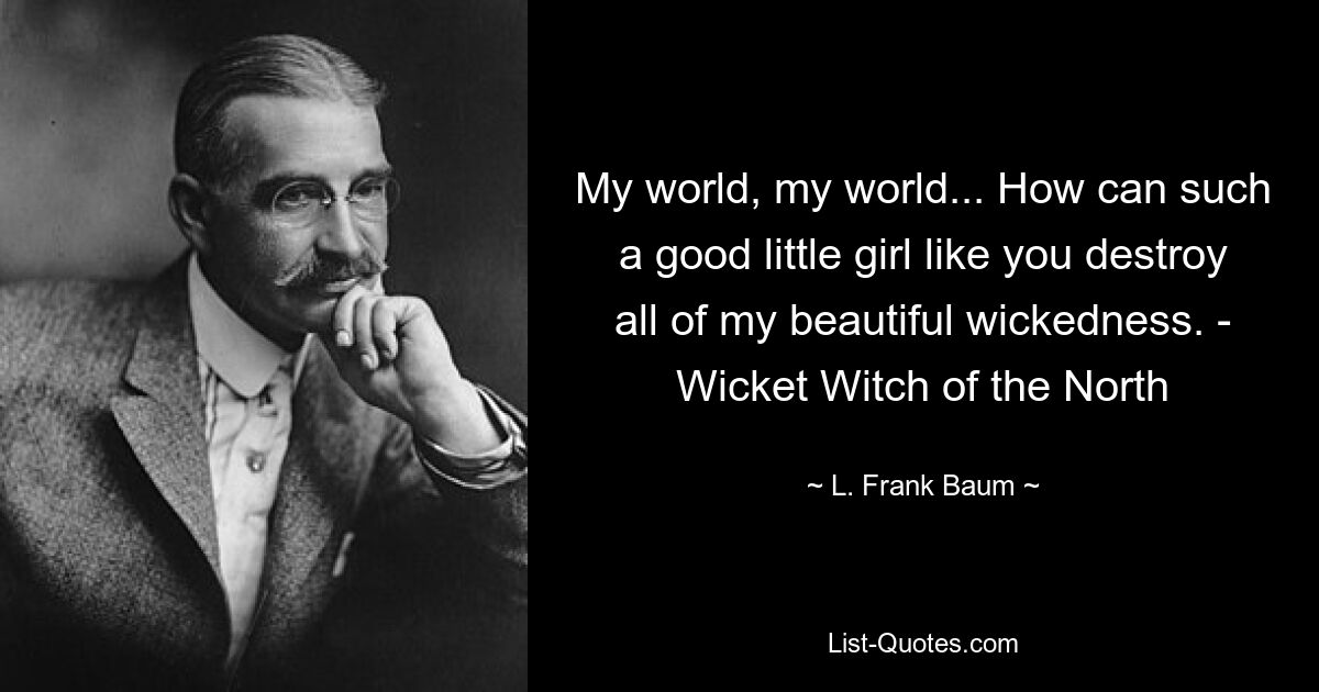 My world, my world... How can such a good little girl like you destroy all of my beautiful wickedness. - Wicket Witch of the North — © L. Frank Baum