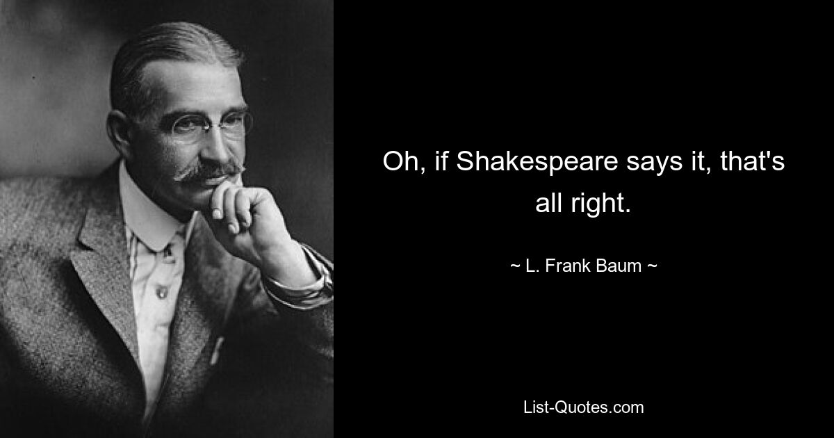 Oh, if Shakespeare says it, that's all right. — © L. Frank Baum