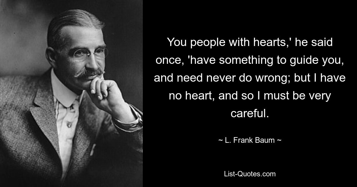 You people with hearts,' he said once, 'have something to guide you, and need never do wrong; but I have no heart, and so I must be very careful. — © L. Frank Baum