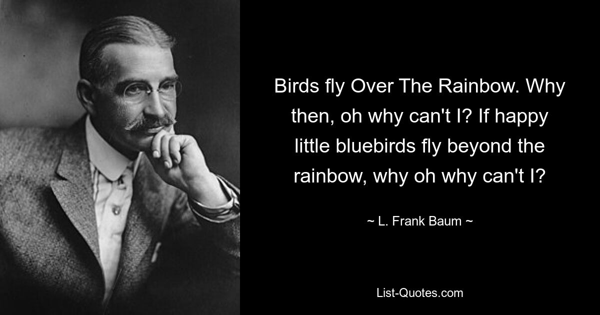 Birds fly Over The Rainbow. Why then, oh why can't I? If happy little bluebirds fly beyond the rainbow, why oh why can't I? — © L. Frank Baum