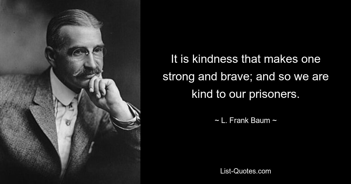 It is kindness that makes one strong and brave; and so we are kind to our prisoners. — © L. Frank Baum