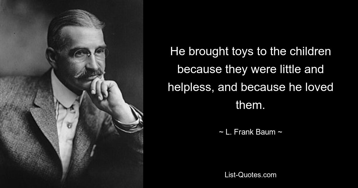 He brought toys to the children because they were little and helpless, and because he loved them. — © L. Frank Baum