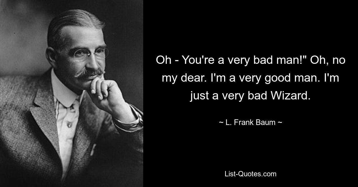 Oh - You're a very bad man!" Oh, no my dear. I'm a very good man. I'm just a very bad Wizard. — © L. Frank Baum