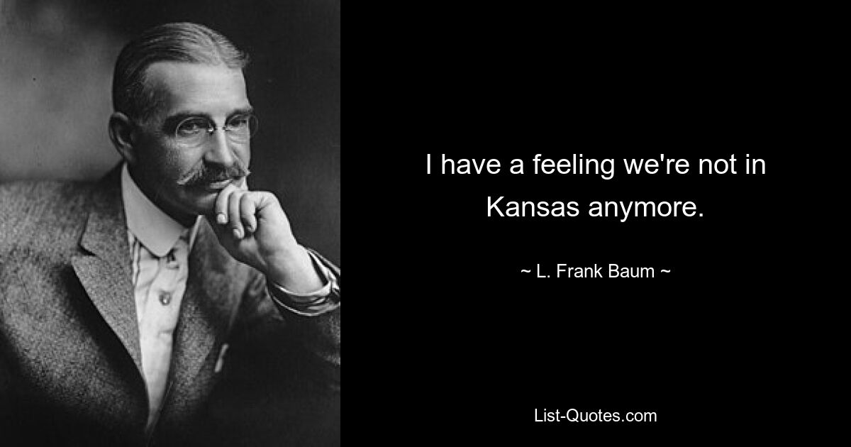 I have a feeling we're not in Kansas anymore. — © L. Frank Baum