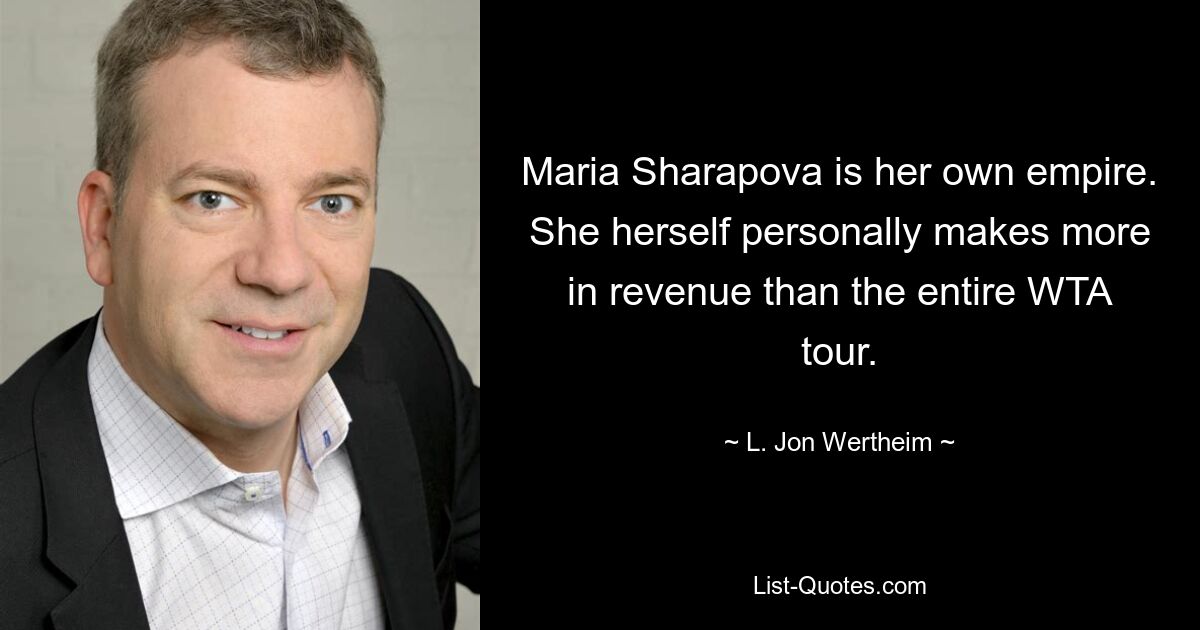 Maria Sharapova is her own empire. She herself personally makes more in revenue than the entire WTA tour. — © L. Jon Wertheim