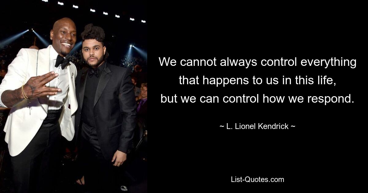 We cannot always control everything that happens to us in this life, but we can control how we respond. — © L. Lionel Kendrick