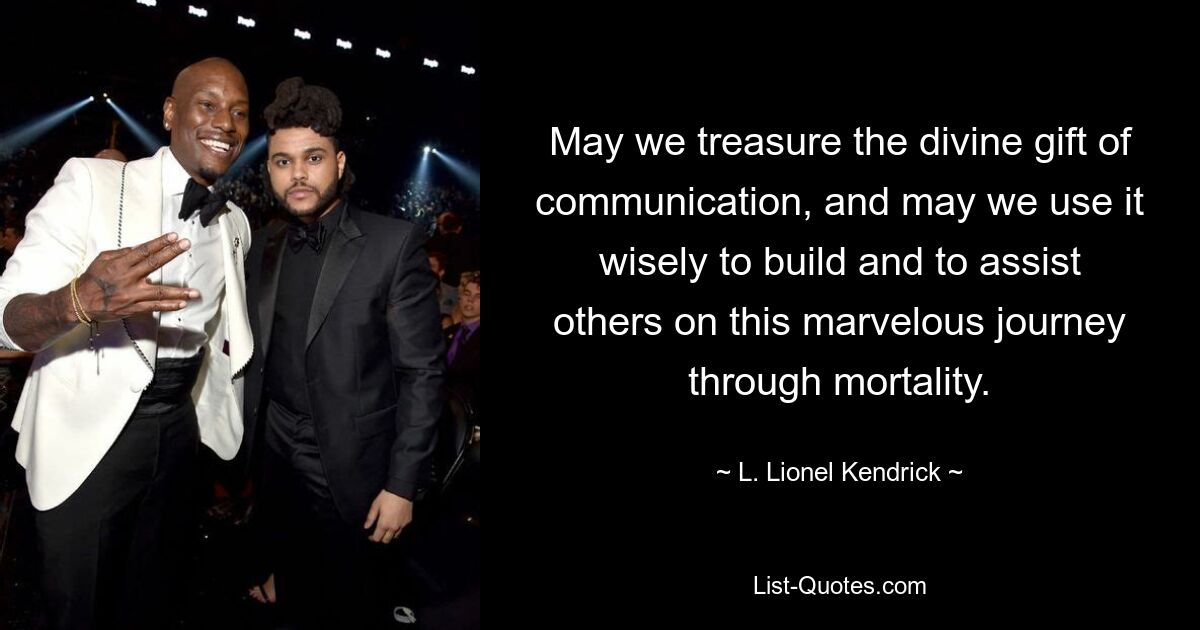 May we treasure the divine gift of communication, and may we use it wisely to build and to assist others on this marvelous journey through mortality. — © L. Lionel Kendrick