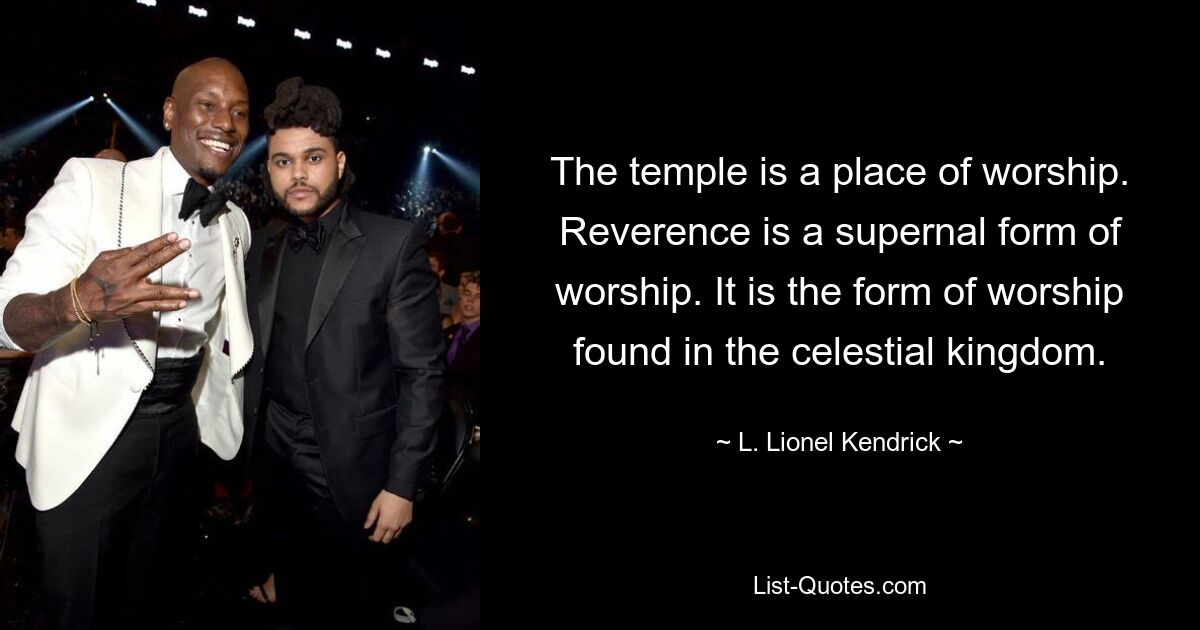 The temple is a place of worship. Reverence is a supernal form of worship. It is the form of worship found in the celestial kingdom. — © L. Lionel Kendrick