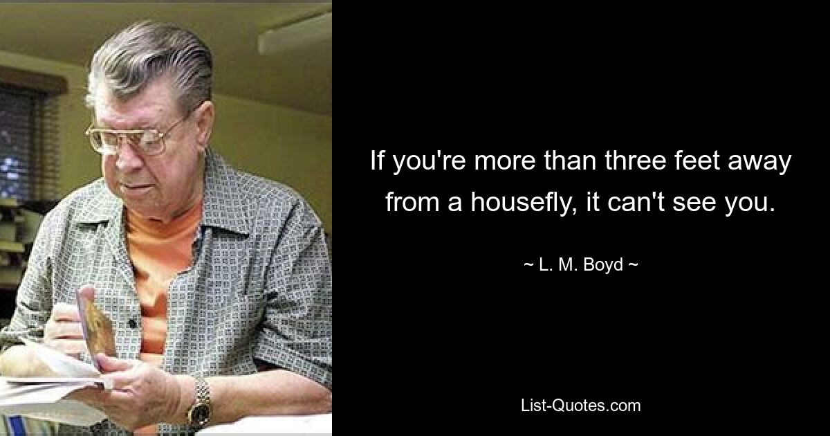 If you're more than three feet away from a housefly, it can't see you. — © L. M. Boyd