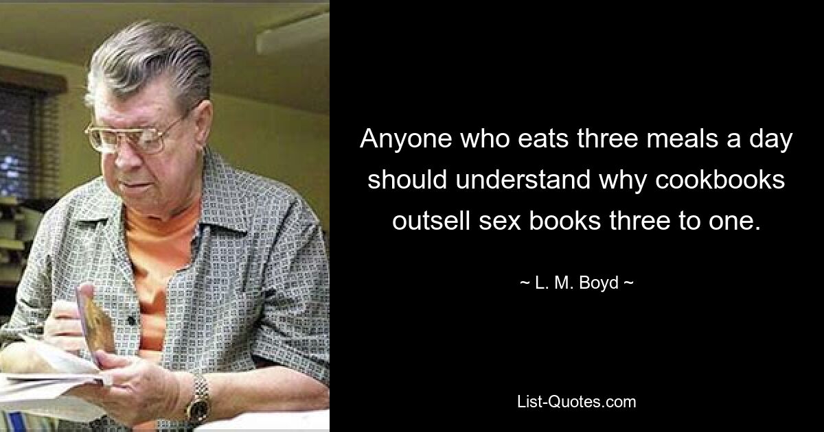 Anyone who eats three meals a day should understand why cookbooks outsell sex books three to one. — © L. M. Boyd