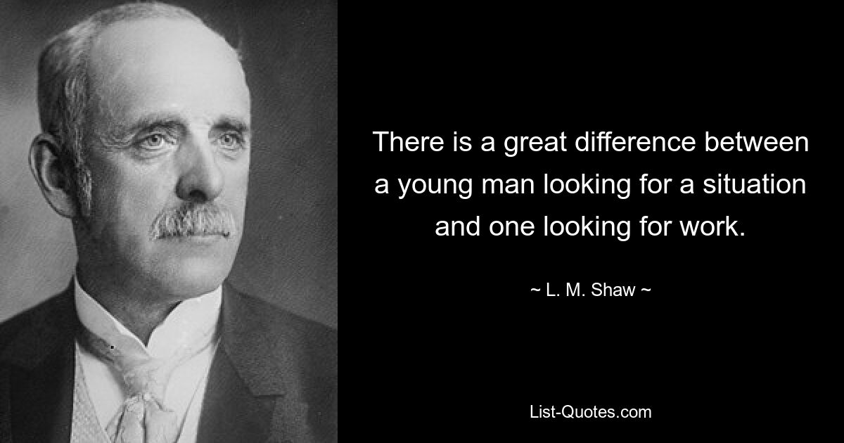 There is a great difference between a young man looking for a situation and one looking for work. — © L. M. Shaw