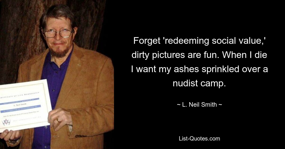 Forget 'redeeming social value,' dirty pictures are fun. When I die I want my ashes sprinkled over a nudist camp. — © L. Neil Smith