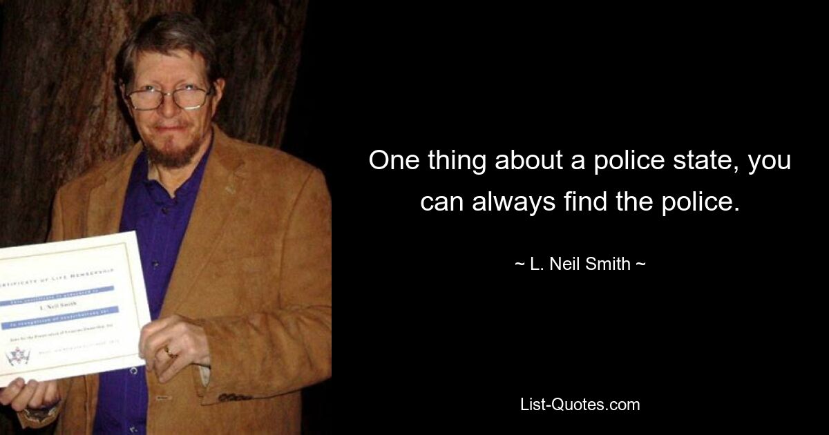 One thing about a police state, you can always find the police. — © L. Neil Smith