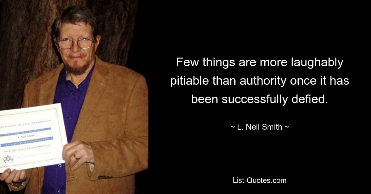 Few things are more laughably pitiable than authority once it has been successfully defied. — © L. Neil Smith