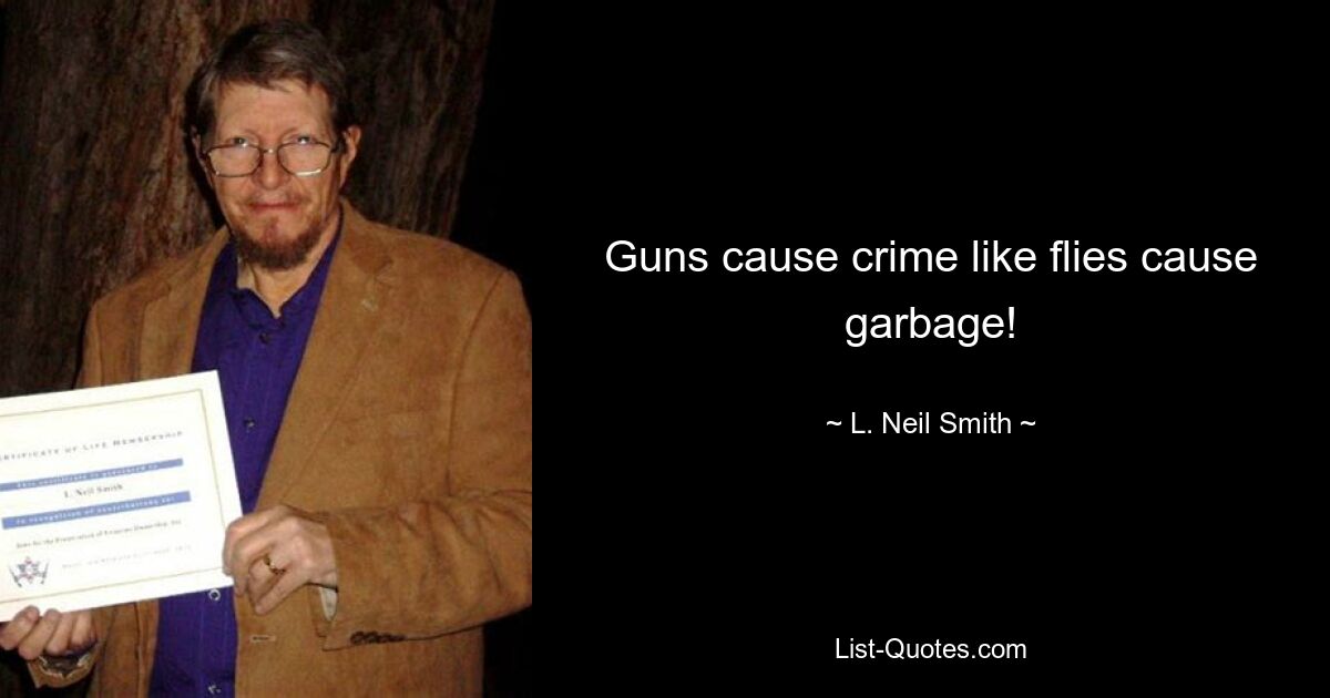 Guns cause crime like flies cause garbage! — © L. Neil Smith