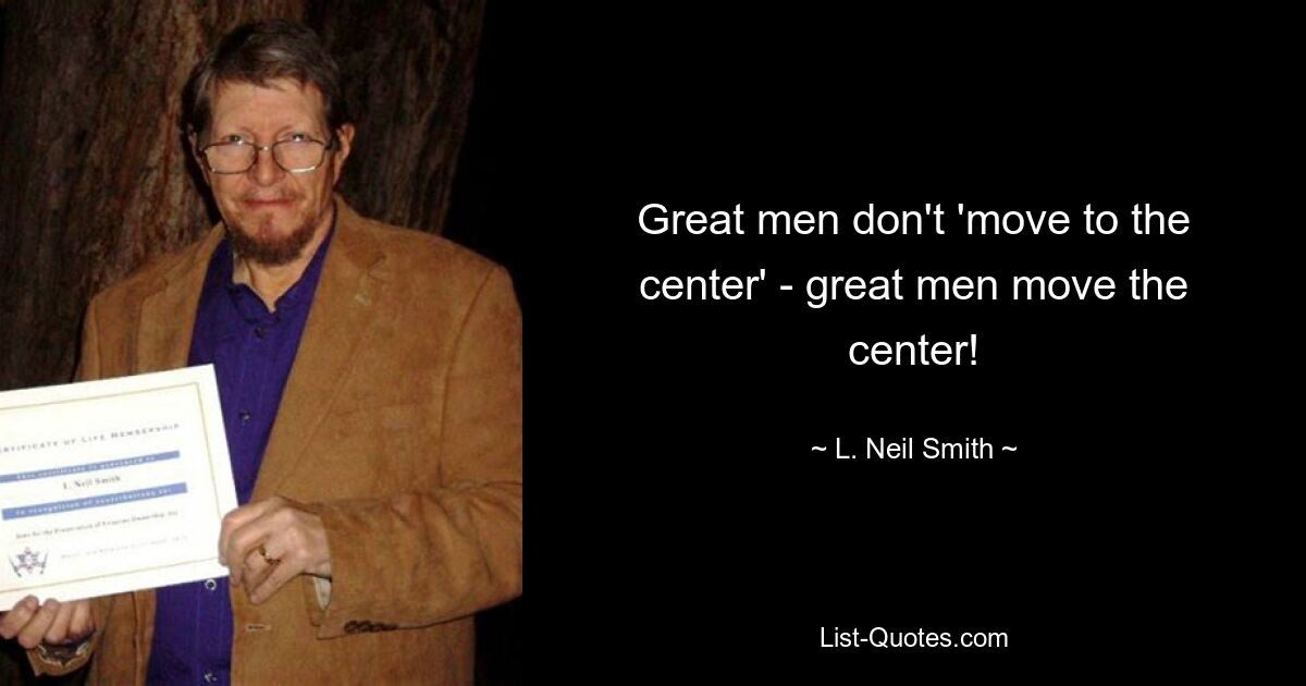 Great men don't 'move to the center' - great men move the center! — © L. Neil Smith