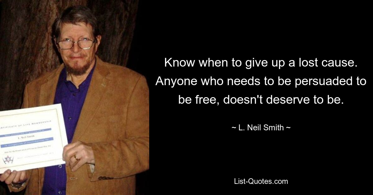 Know when to give up a lost cause. Anyone who needs to be persuaded to be free, doesn't deserve to be. — © L. Neil Smith