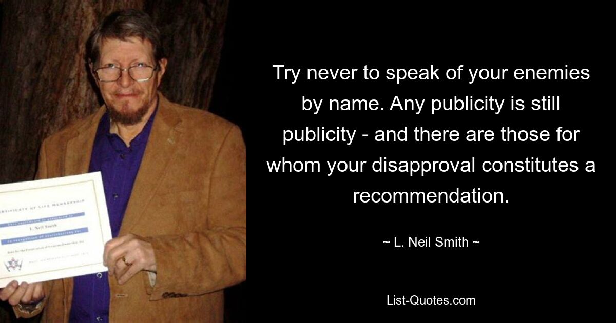 Try never to speak of your enemies by name. Any publicity is still publicity - and there are those for whom your disapproval constitutes a recommendation. — © L. Neil Smith