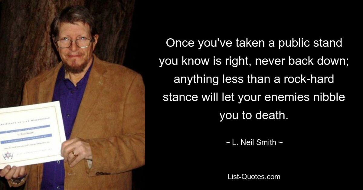 Once you've taken a public stand you know is right, never back down; anything less than a rock-hard stance will let your enemies nibble you to death. — © L. Neil Smith