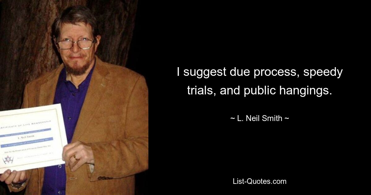 I suggest due process, speedy trials, and public hangings. — © L. Neil Smith