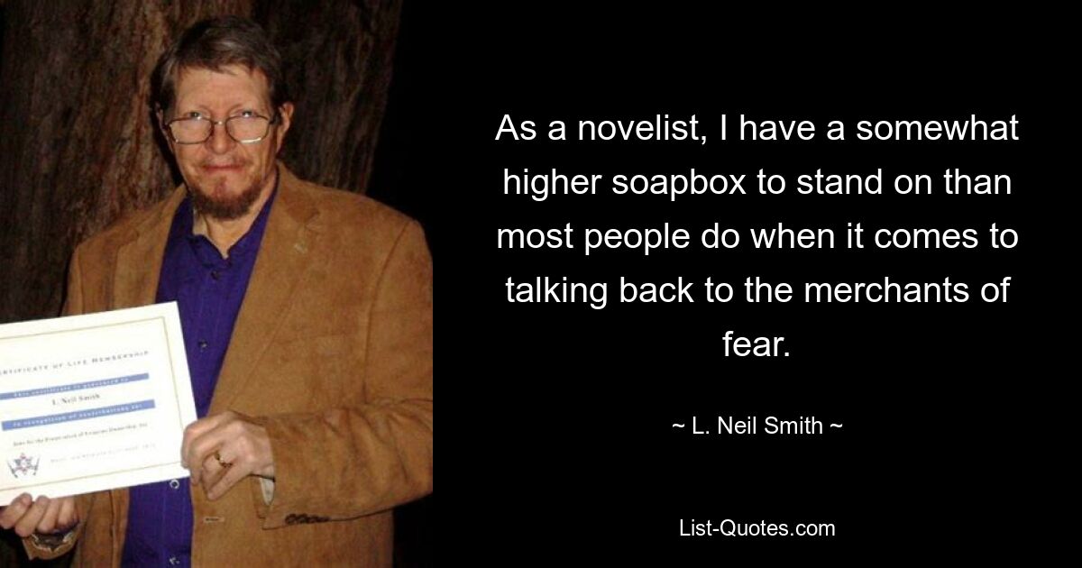 As a novelist, I have a somewhat higher soapbox to stand on than most people do when it comes to talking back to the merchants of fear. — © L. Neil Smith