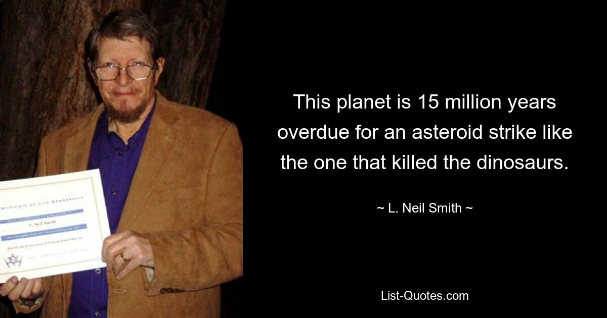 This planet is 15 million years overdue for an asteroid strike like the one that killed the dinosaurs. — © L. Neil Smith