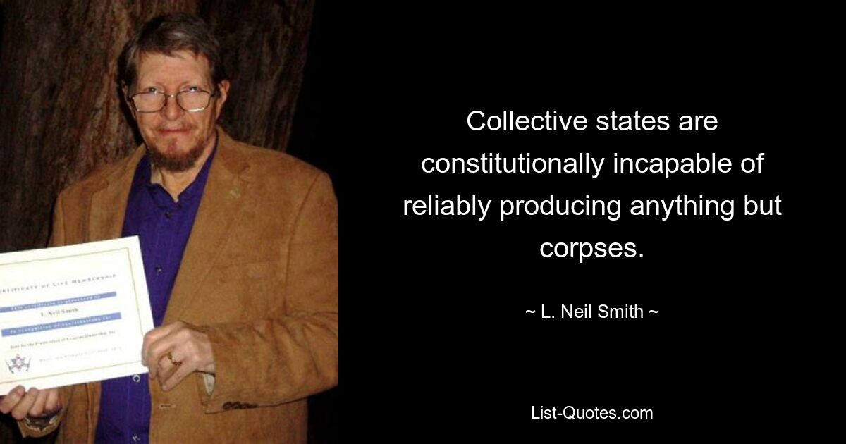 Collective states are constitutionally incapable of reliably producing anything but corpses. — © L. Neil Smith