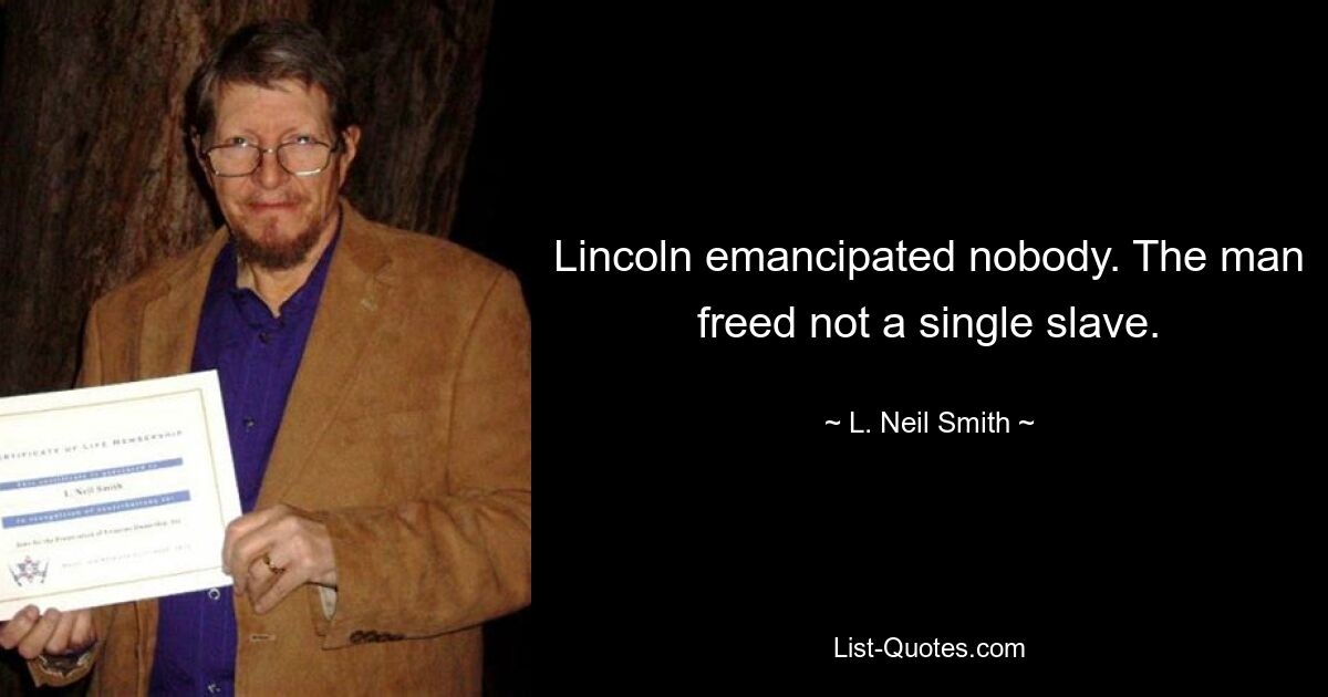 Lincoln emancipated nobody. The man freed not a single slave. — © L. Neil Smith