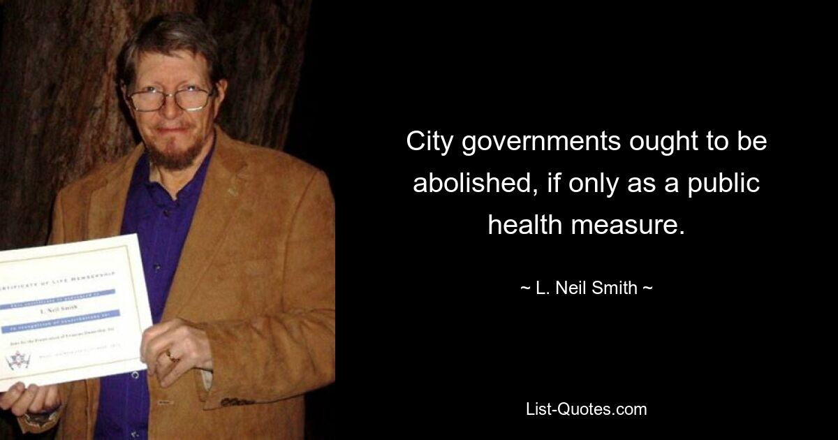 City governments ought to be abolished, if only as a public health measure. — © L. Neil Smith