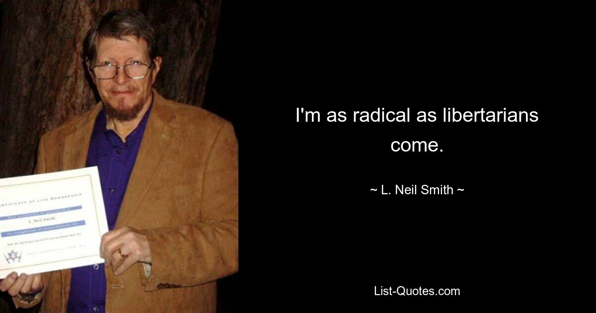 I'm as radical as libertarians come. — © L. Neil Smith