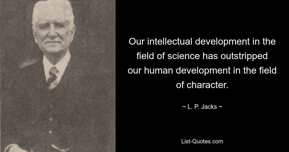 Our intellectual development in the field of science has outstripped our human development in the field of character. — © L. P. Jacks