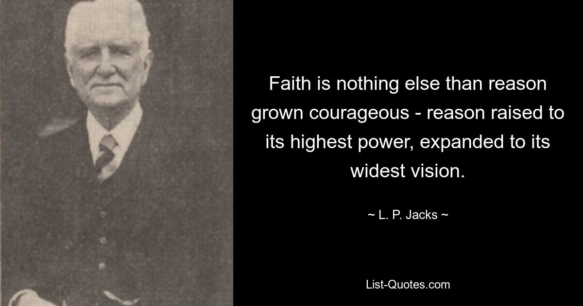 Faith is nothing else than reason grown courageous - reason raised to its highest power, expanded to its widest vision. — © L. P. Jacks