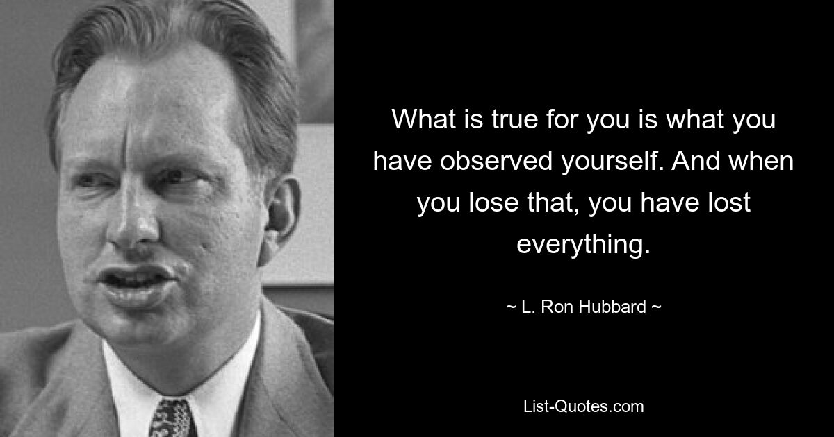 What is true for you is what you have observed yourself. And when you lose that, you have lost everything. — © L. Ron Hubbard