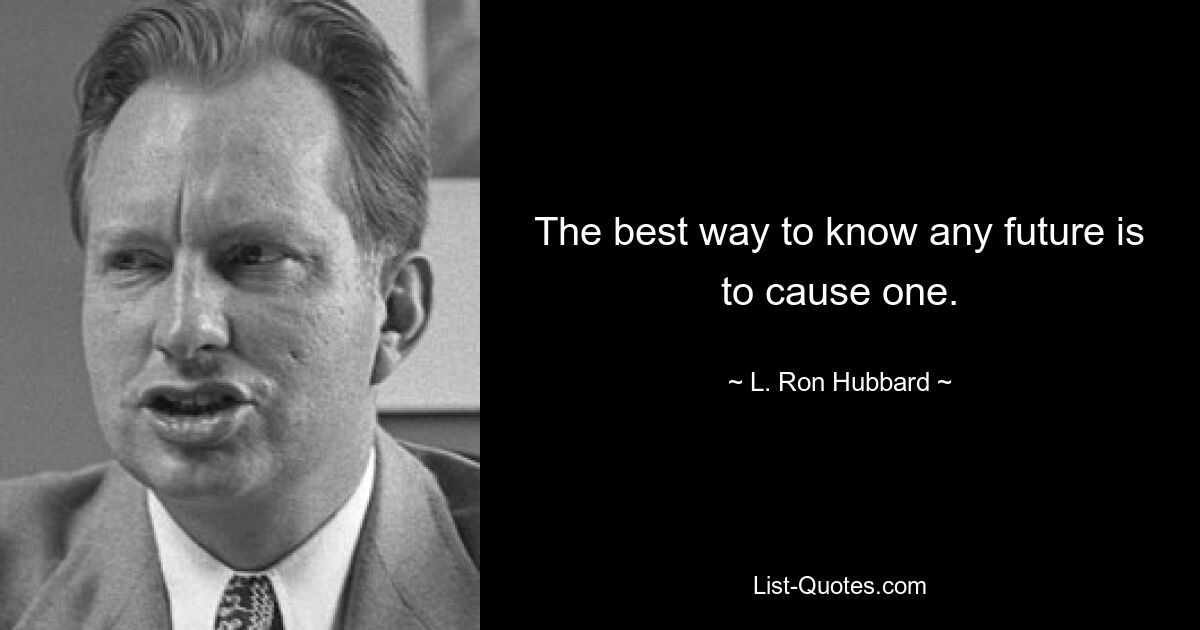 The best way to know any future is to cause one. — © L. Ron Hubbard