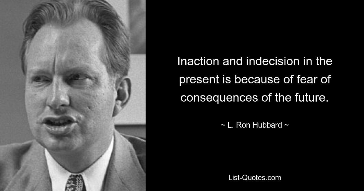 Inaction and indecision in the present is because of fear of consequences of the future. — © L. Ron Hubbard