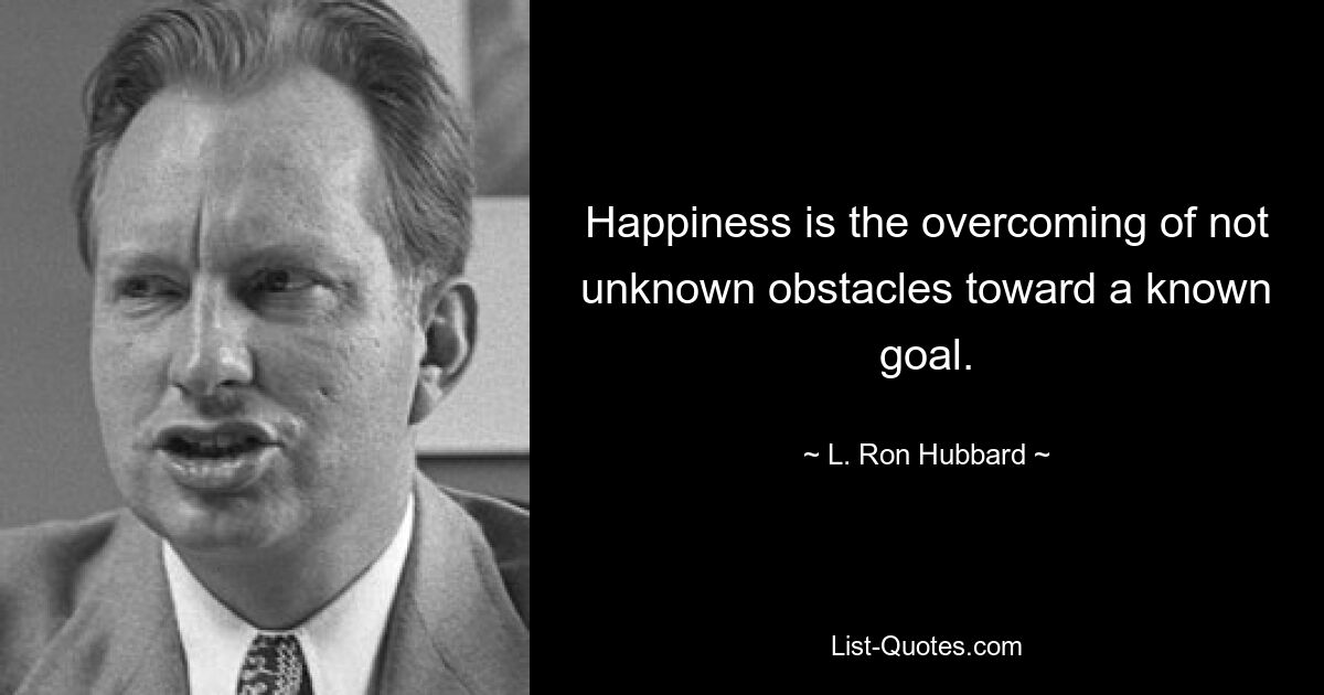 Happiness is the overcoming of not unknown obstacles toward a known goal. — © L. Ron Hubbard