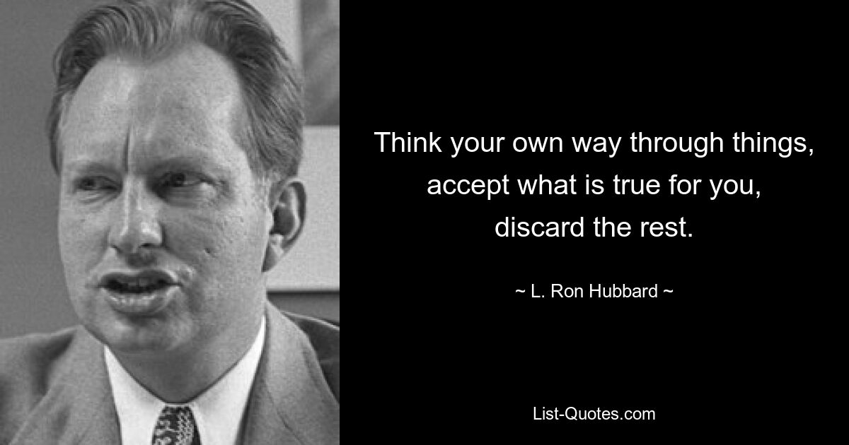 Think your own way through things, accept what is true for you, discard the rest. — © L. Ron Hubbard