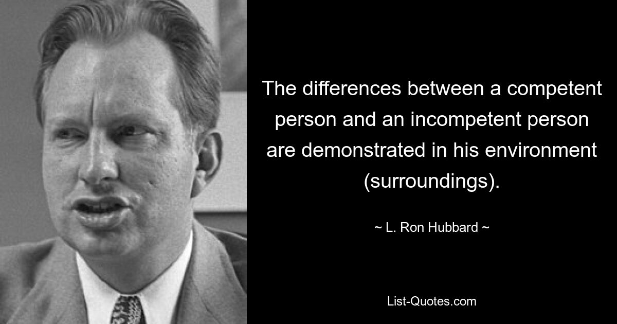 The differences between a competent person and an incompetent person are demonstrated in his environment (surroundings). — © L. Ron Hubbard