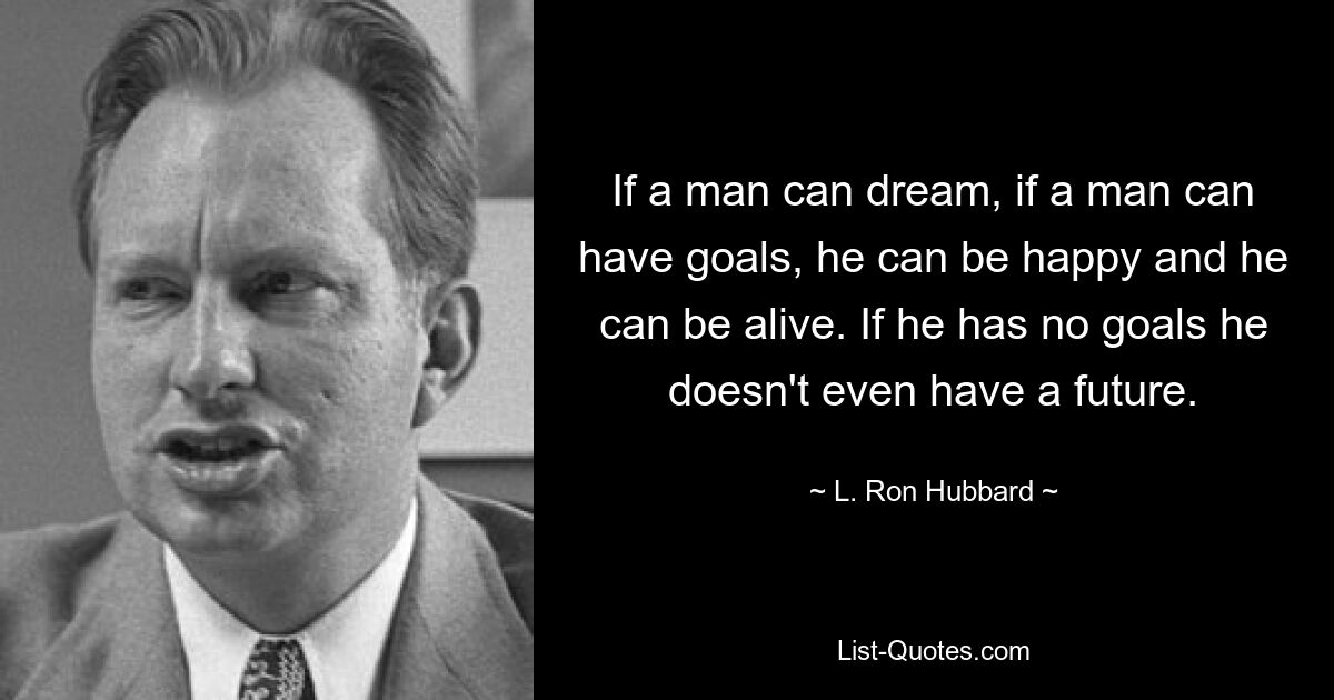 If a man can dream, if a man can have goals, he can be happy and he can be alive. If he has no goals he doesn't even have a future. — © L. Ron Hubbard