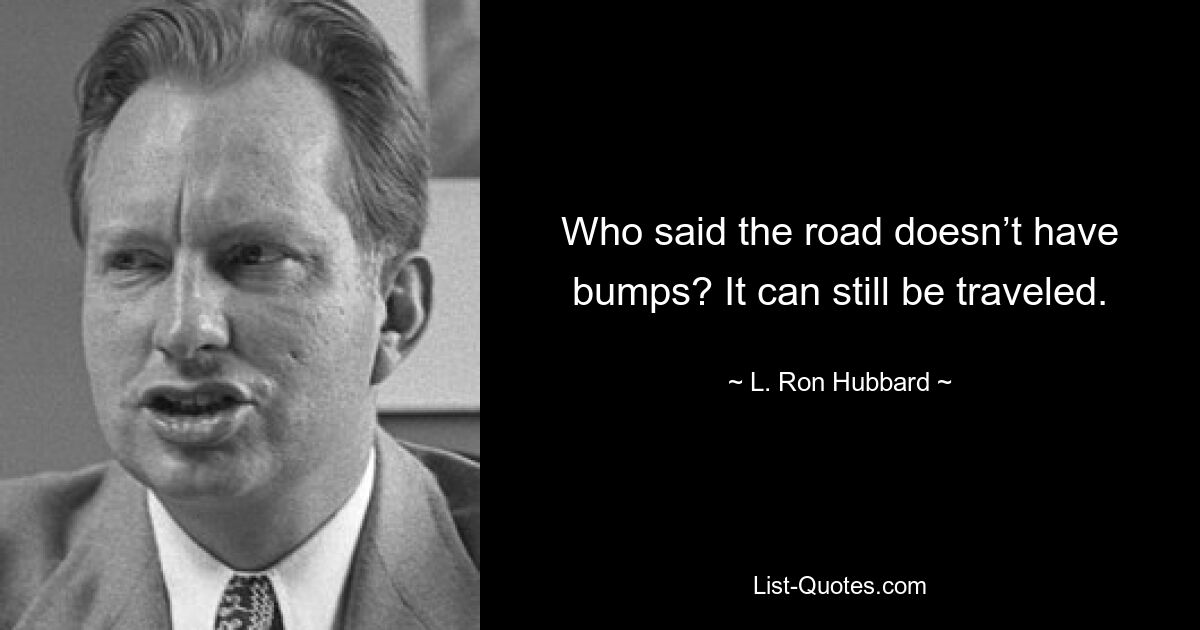 Who said the road doesn’t have bumps? It can still be traveled. — © L. Ron Hubbard